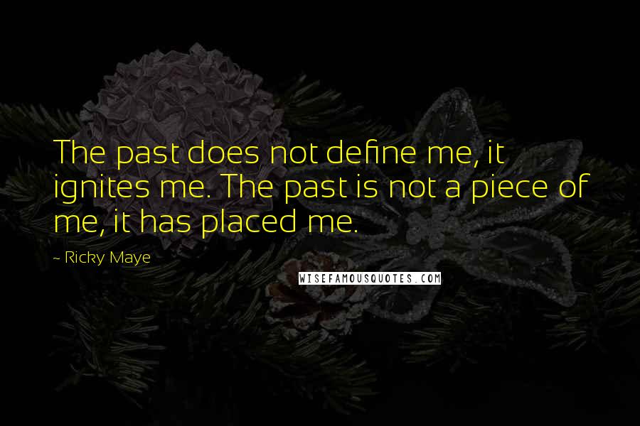 Ricky Maye Quotes: The past does not define me, it ignites me. The past is not a piece of me, it has placed me.