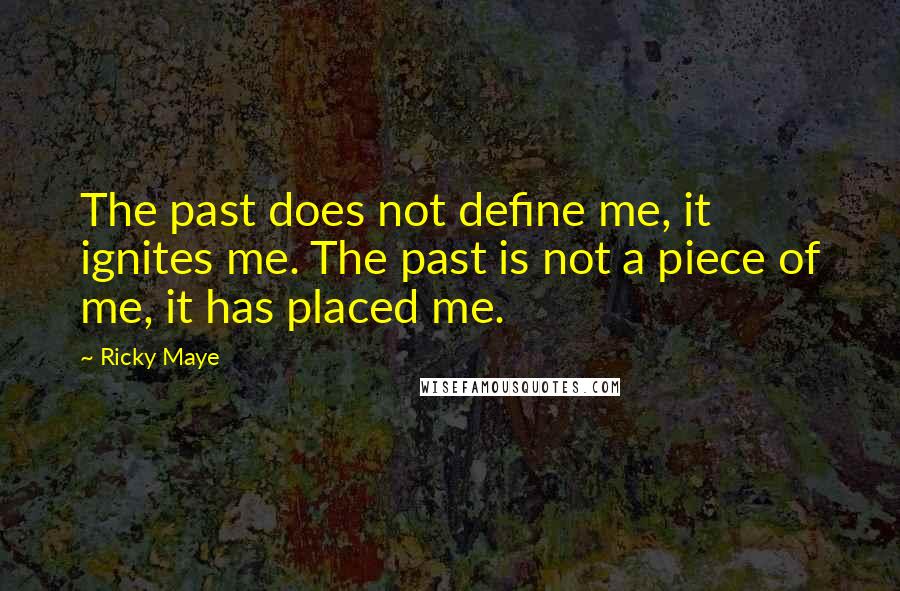 Ricky Maye Quotes: The past does not define me, it ignites me. The past is not a piece of me, it has placed me.