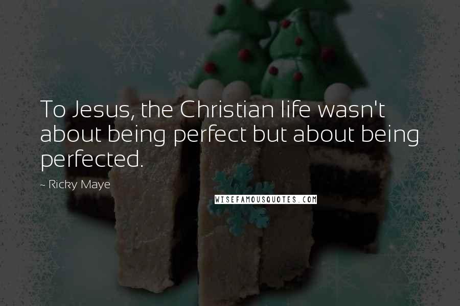 Ricky Maye Quotes: To Jesus, the Christian life wasn't about being perfect but about being perfected.