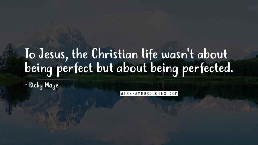 Ricky Maye Quotes: To Jesus, the Christian life wasn't about being perfect but about being perfected.