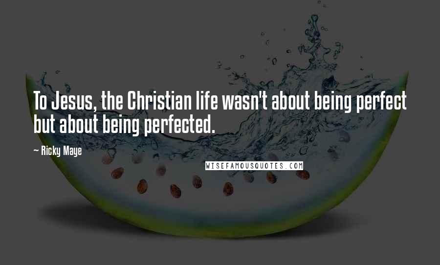 Ricky Maye Quotes: To Jesus, the Christian life wasn't about being perfect but about being perfected.