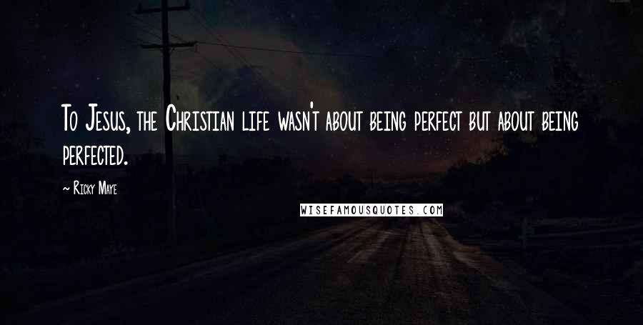 Ricky Maye Quotes: To Jesus, the Christian life wasn't about being perfect but about being perfected.