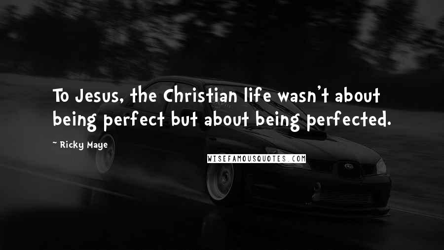 Ricky Maye Quotes: To Jesus, the Christian life wasn't about being perfect but about being perfected.