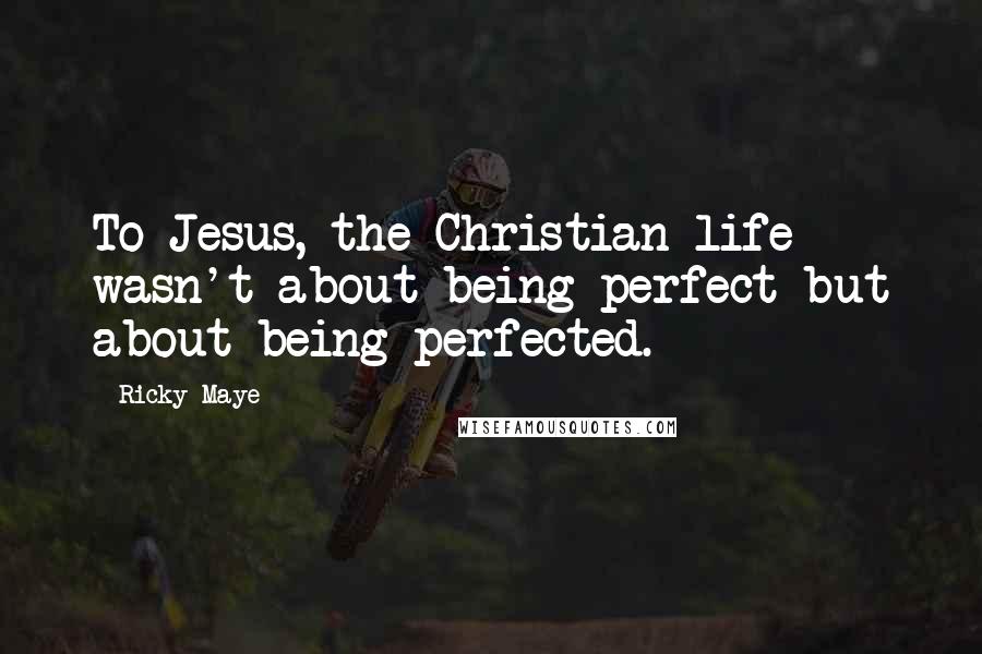 Ricky Maye Quotes: To Jesus, the Christian life wasn't about being perfect but about being perfected.