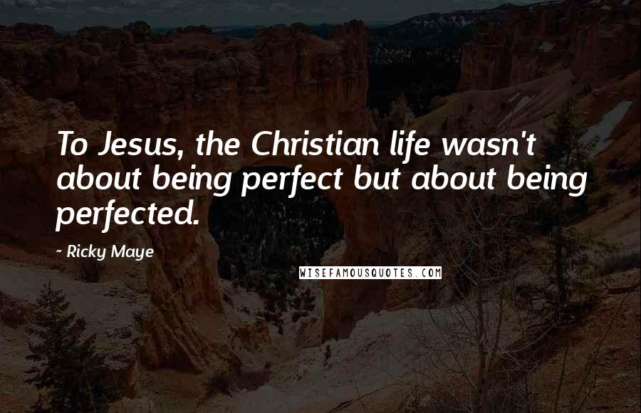 Ricky Maye Quotes: To Jesus, the Christian life wasn't about being perfect but about being perfected.