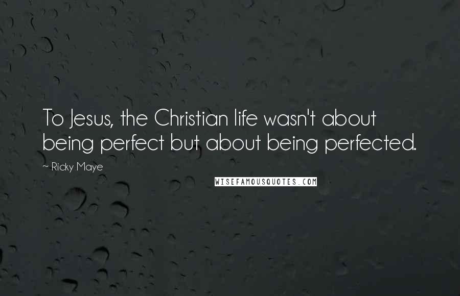 Ricky Maye Quotes: To Jesus, the Christian life wasn't about being perfect but about being perfected.