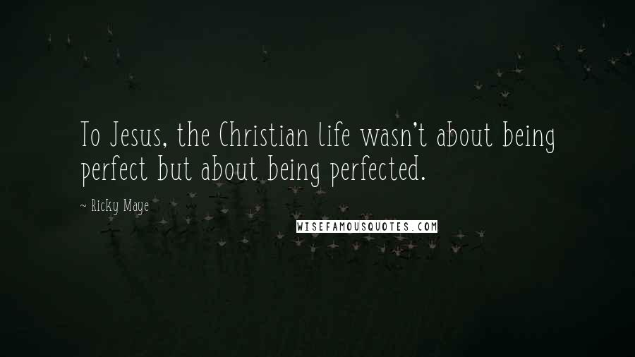 Ricky Maye Quotes: To Jesus, the Christian life wasn't about being perfect but about being perfected.