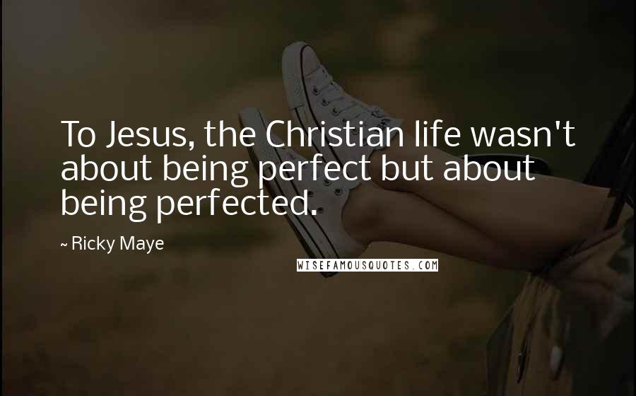 Ricky Maye Quotes: To Jesus, the Christian life wasn't about being perfect but about being perfected.