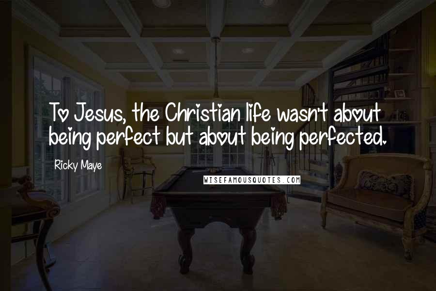 Ricky Maye Quotes: To Jesus, the Christian life wasn't about being perfect but about being perfected.