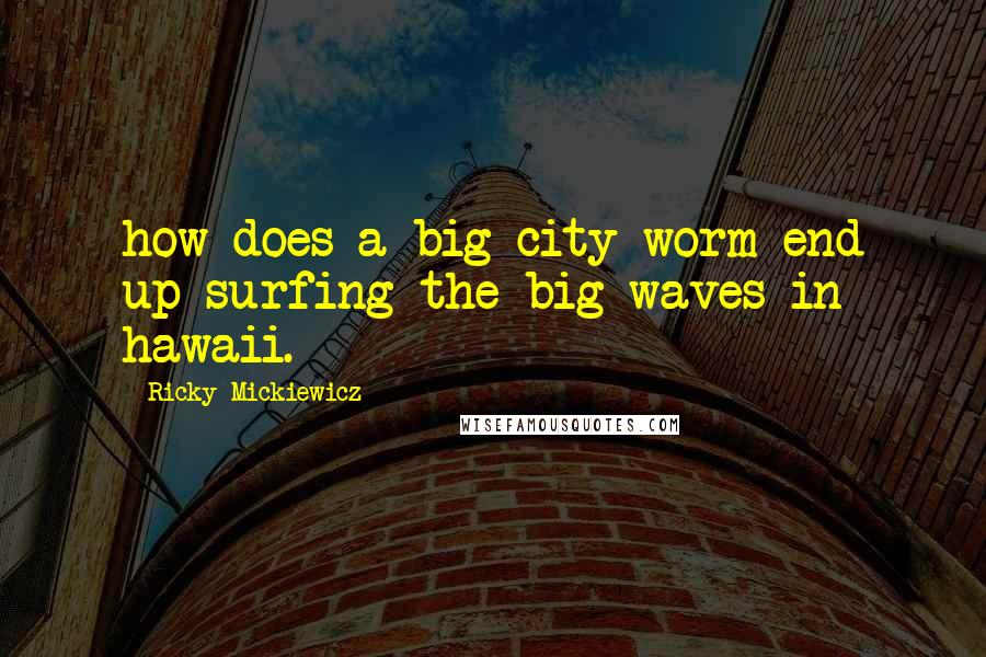 Ricky Mickiewicz Quotes: how does a big city worm end up surfing the big waves in hawaii.