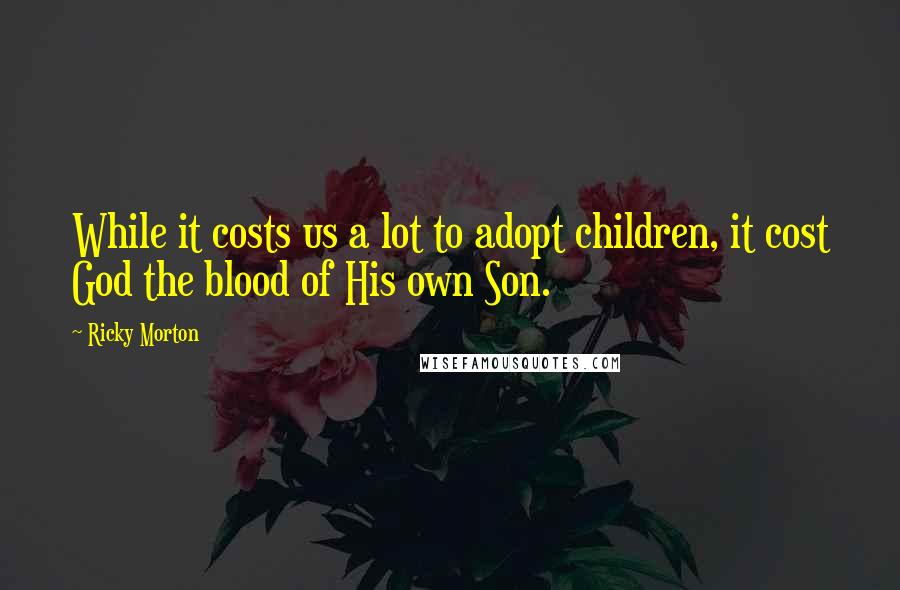 Ricky Morton Quotes: While it costs us a lot to adopt children, it cost God the blood of His own Son.