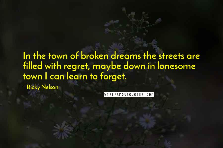 Ricky Nelson Quotes: In the town of broken dreams the streets are filled with regret, maybe down in lonesome town I can learn to forget.