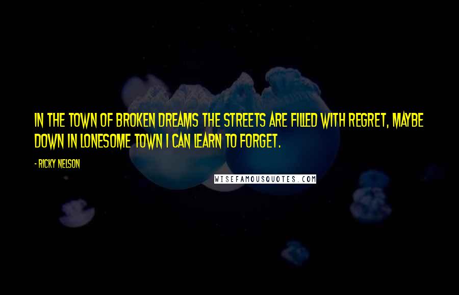 Ricky Nelson Quotes: In the town of broken dreams the streets are filled with regret, maybe down in lonesome town I can learn to forget.