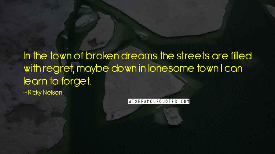 Ricky Nelson Quotes: In the town of broken dreams the streets are filled with regret, maybe down in lonesome town I can learn to forget.