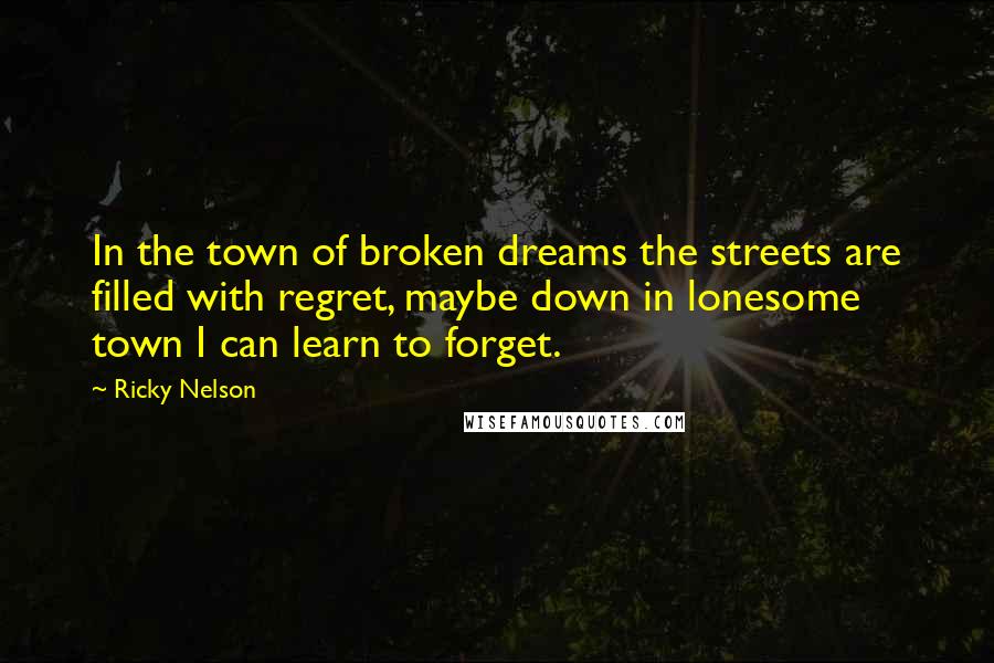 Ricky Nelson Quotes: In the town of broken dreams the streets are filled with regret, maybe down in lonesome town I can learn to forget.