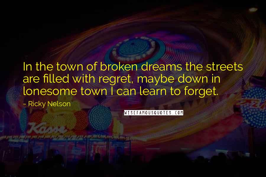 Ricky Nelson Quotes: In the town of broken dreams the streets are filled with regret, maybe down in lonesome town I can learn to forget.