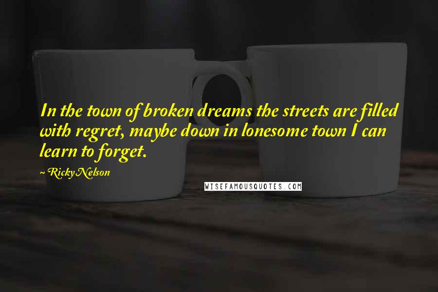 Ricky Nelson Quotes: In the town of broken dreams the streets are filled with regret, maybe down in lonesome town I can learn to forget.