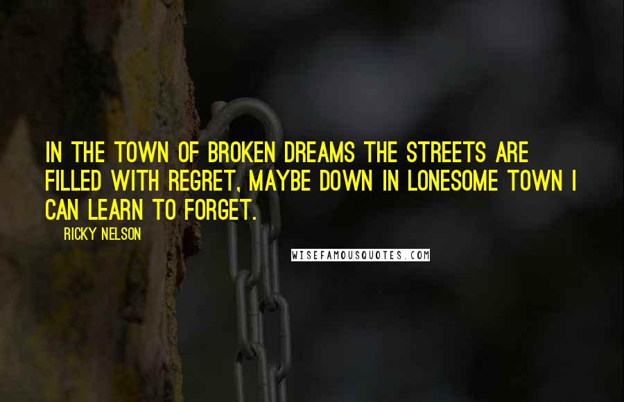 Ricky Nelson Quotes: In the town of broken dreams the streets are filled with regret, maybe down in lonesome town I can learn to forget.