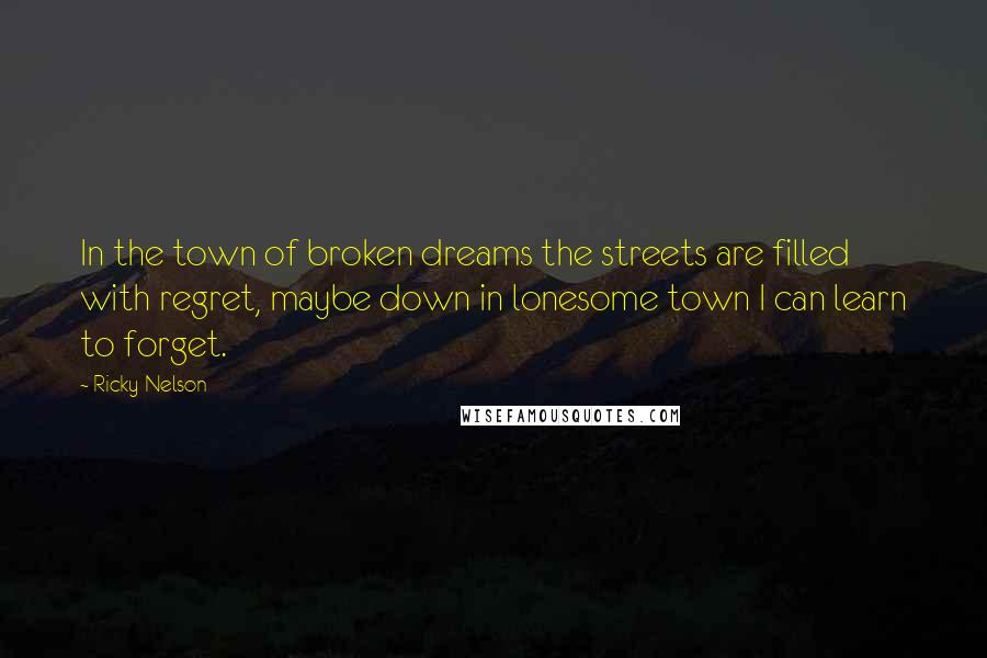 Ricky Nelson Quotes: In the town of broken dreams the streets are filled with regret, maybe down in lonesome town I can learn to forget.