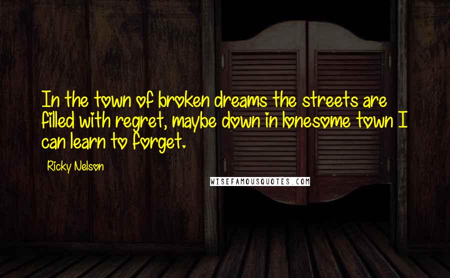 Ricky Nelson Quotes: In the town of broken dreams the streets are filled with regret, maybe down in lonesome town I can learn to forget.