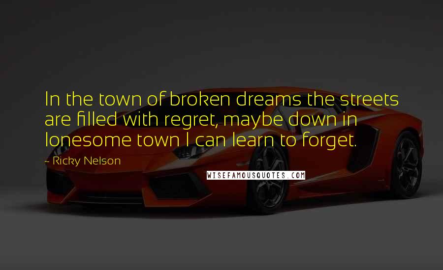 Ricky Nelson Quotes: In the town of broken dreams the streets are filled with regret, maybe down in lonesome town I can learn to forget.