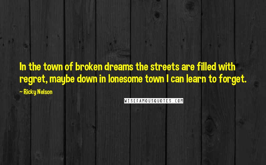 Ricky Nelson Quotes: In the town of broken dreams the streets are filled with regret, maybe down in lonesome town I can learn to forget.