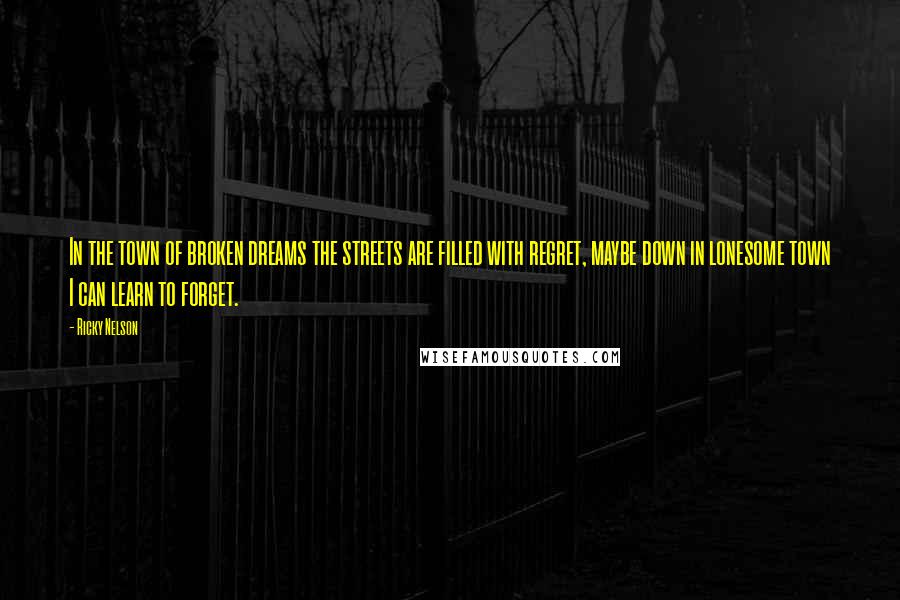 Ricky Nelson Quotes: In the town of broken dreams the streets are filled with regret, maybe down in lonesome town I can learn to forget.