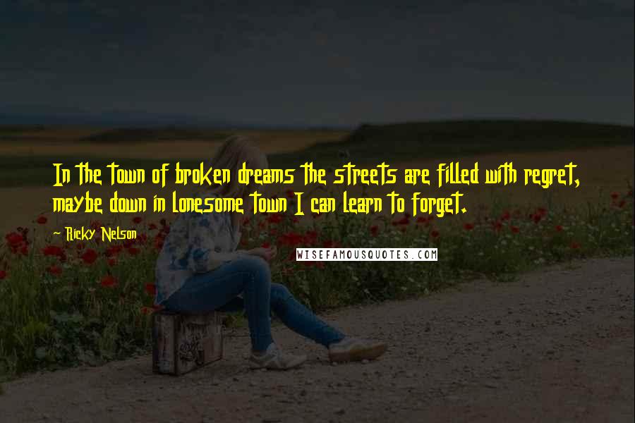 Ricky Nelson Quotes: In the town of broken dreams the streets are filled with regret, maybe down in lonesome town I can learn to forget.