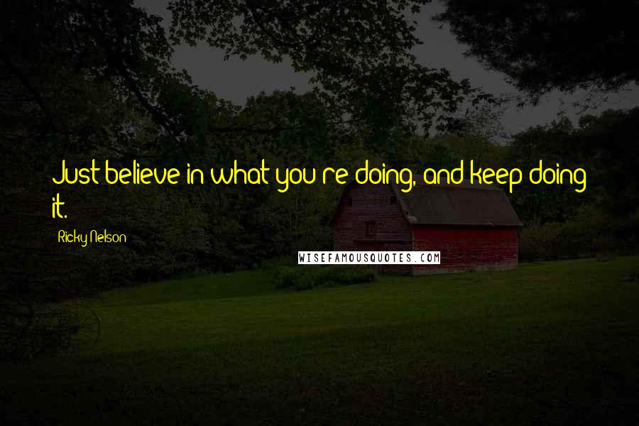 Ricky Nelson Quotes: Just believe in what you're doing, and keep doing it.