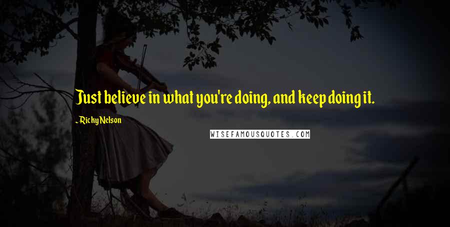 Ricky Nelson Quotes: Just believe in what you're doing, and keep doing it.