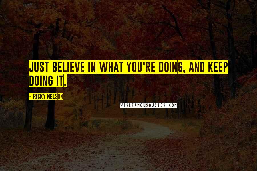 Ricky Nelson Quotes: Just believe in what you're doing, and keep doing it.