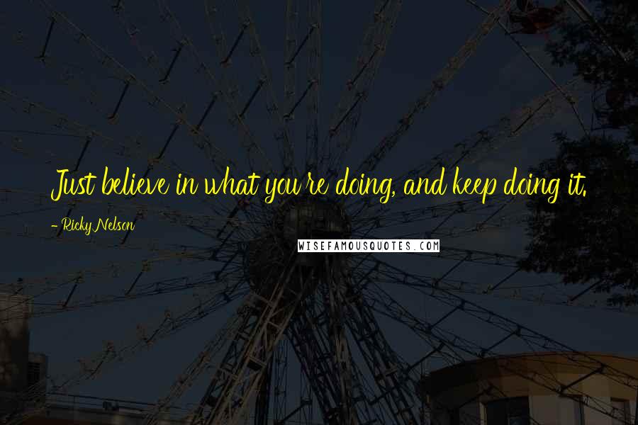 Ricky Nelson Quotes: Just believe in what you're doing, and keep doing it.