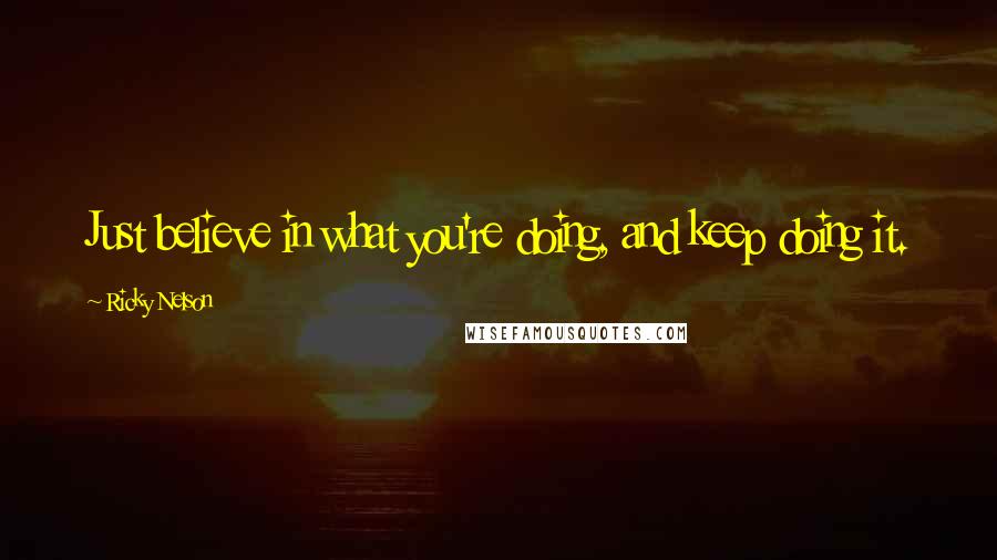 Ricky Nelson Quotes: Just believe in what you're doing, and keep doing it.