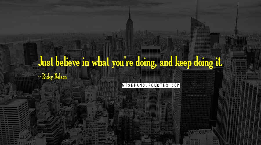 Ricky Nelson Quotes: Just believe in what you're doing, and keep doing it.