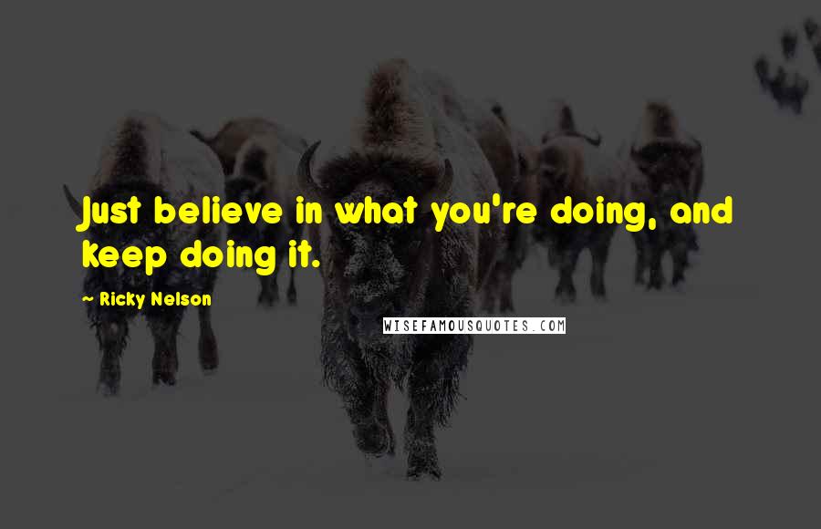 Ricky Nelson Quotes: Just believe in what you're doing, and keep doing it.