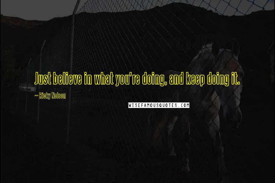 Ricky Nelson Quotes: Just believe in what you're doing, and keep doing it.