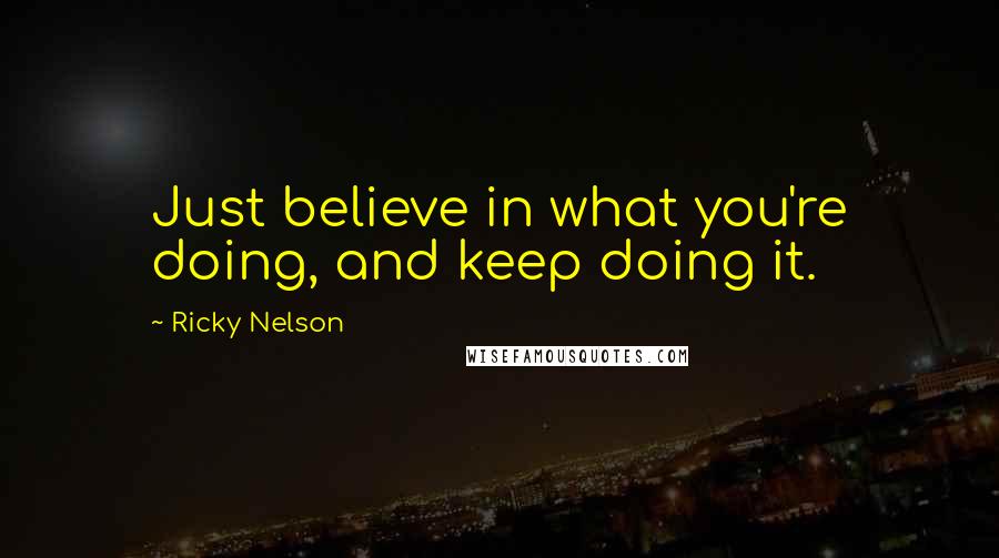 Ricky Nelson Quotes: Just believe in what you're doing, and keep doing it.