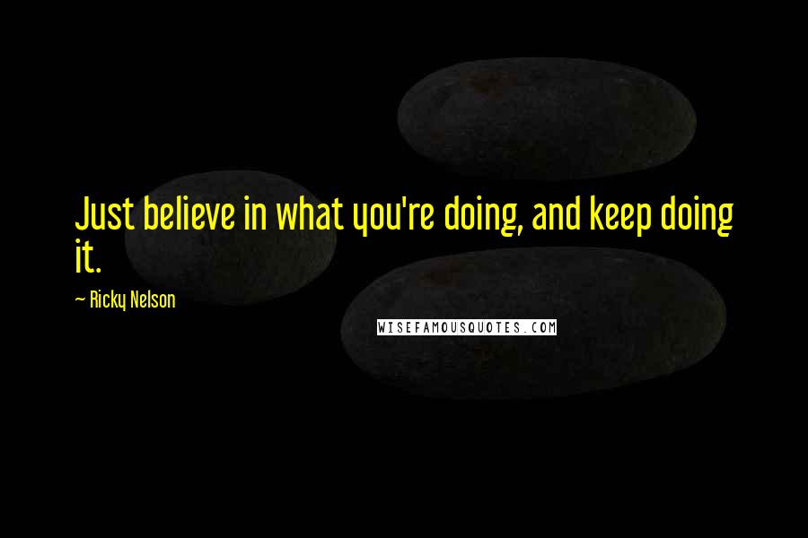 Ricky Nelson Quotes: Just believe in what you're doing, and keep doing it.