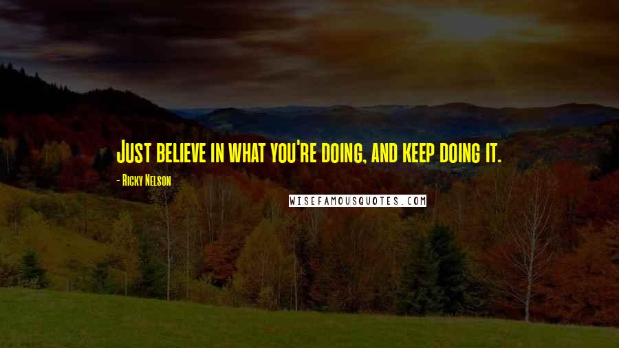 Ricky Nelson Quotes: Just believe in what you're doing, and keep doing it.