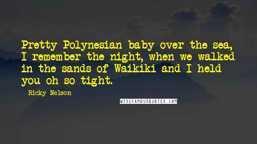 Ricky Nelson Quotes: Pretty Polynesian baby over the sea, I remember the night, when we walked in the sands of Waikiki and I held you oh so tight.