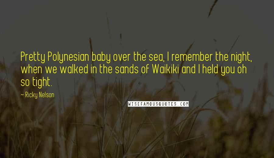 Ricky Nelson Quotes: Pretty Polynesian baby over the sea, I remember the night, when we walked in the sands of Waikiki and I held you oh so tight.