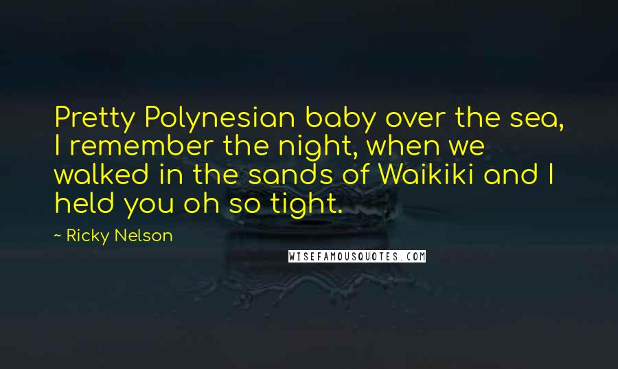 Ricky Nelson Quotes: Pretty Polynesian baby over the sea, I remember the night, when we walked in the sands of Waikiki and I held you oh so tight.