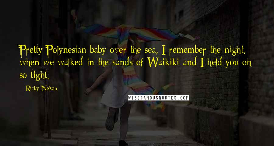 Ricky Nelson Quotes: Pretty Polynesian baby over the sea, I remember the night, when we walked in the sands of Waikiki and I held you oh so tight.