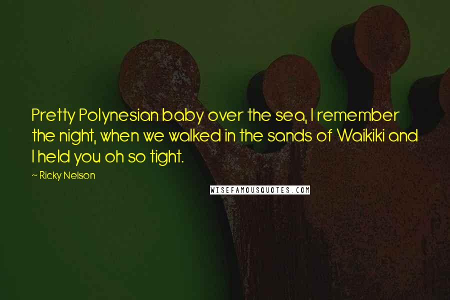 Ricky Nelson Quotes: Pretty Polynesian baby over the sea, I remember the night, when we walked in the sands of Waikiki and I held you oh so tight.