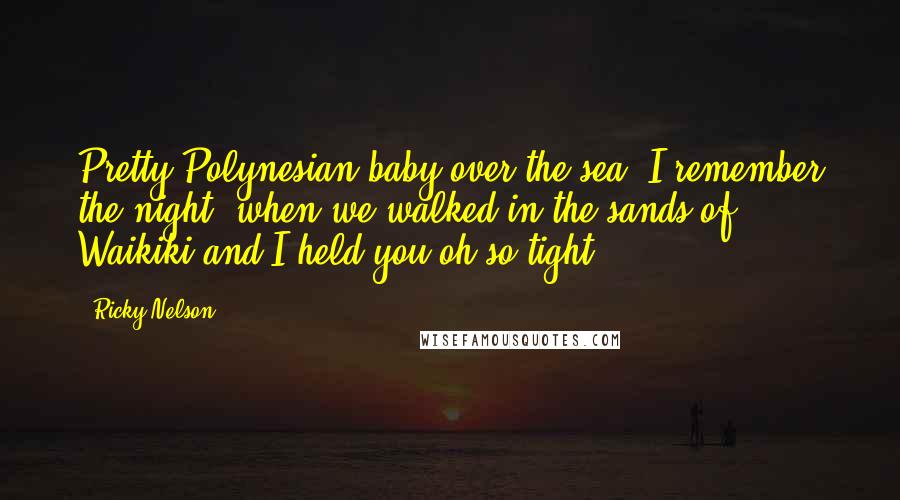 Ricky Nelson Quotes: Pretty Polynesian baby over the sea, I remember the night, when we walked in the sands of Waikiki and I held you oh so tight.