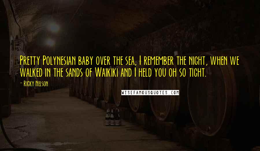 Ricky Nelson Quotes: Pretty Polynesian baby over the sea, I remember the night, when we walked in the sands of Waikiki and I held you oh so tight.