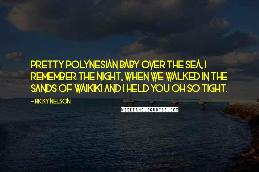 Ricky Nelson Quotes: Pretty Polynesian baby over the sea, I remember the night, when we walked in the sands of Waikiki and I held you oh so tight.