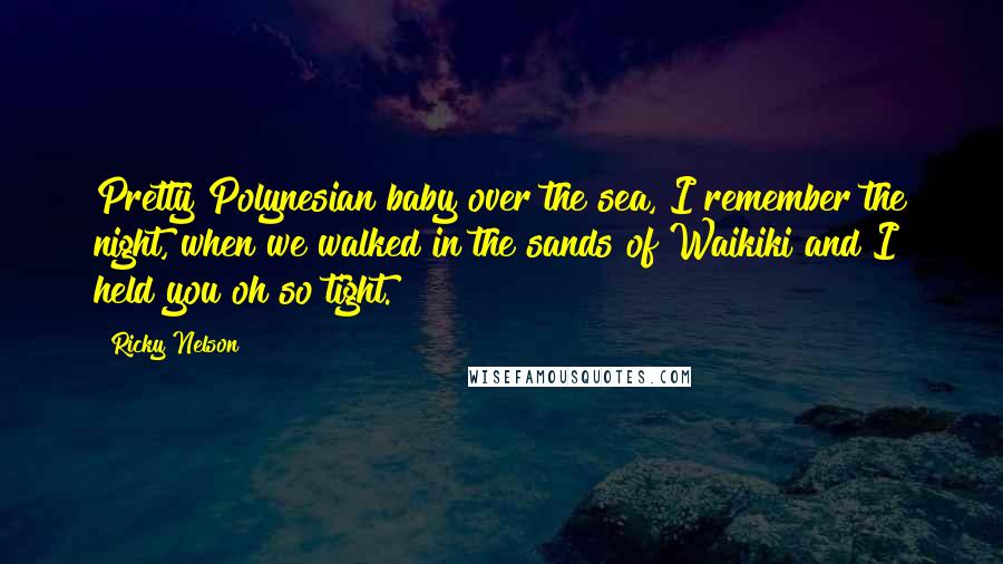 Ricky Nelson Quotes: Pretty Polynesian baby over the sea, I remember the night, when we walked in the sands of Waikiki and I held you oh so tight.