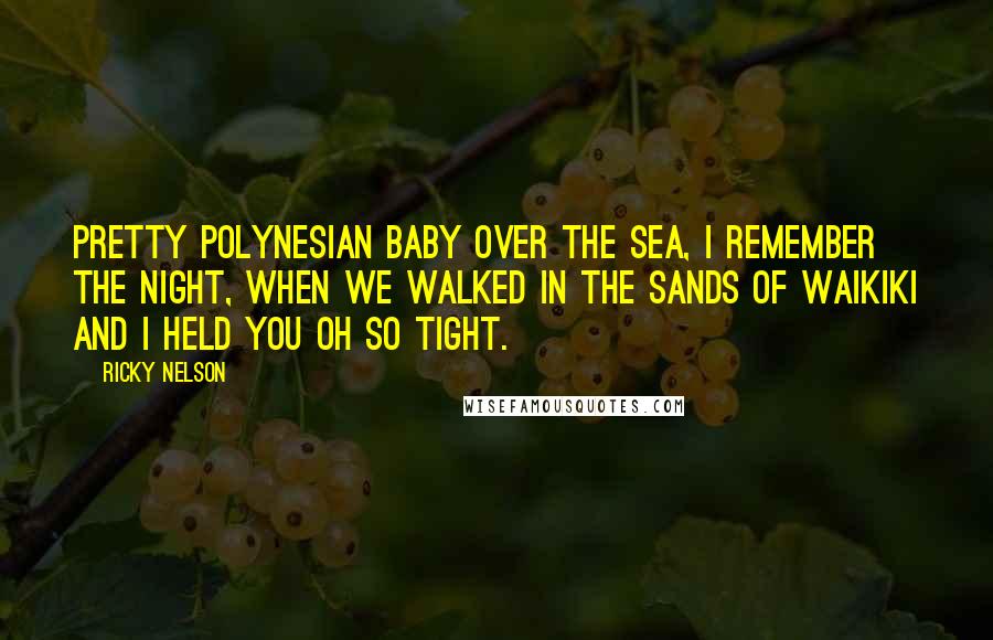 Ricky Nelson Quotes: Pretty Polynesian baby over the sea, I remember the night, when we walked in the sands of Waikiki and I held you oh so tight.