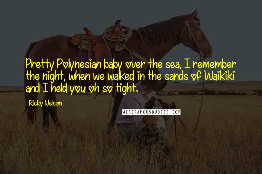 Ricky Nelson Quotes: Pretty Polynesian baby over the sea, I remember the night, when we walked in the sands of Waikiki and I held you oh so tight.